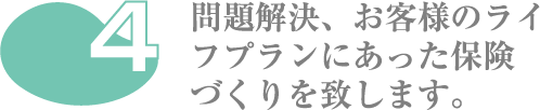 問題解決、お客様のライフプランにあった保険づくりを致します。
