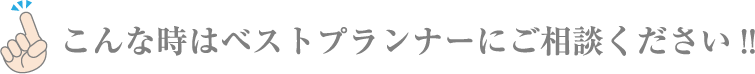 こんな時はベストプランナーにご相談ください!!
