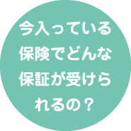 今入っている保険でどんな保証が受けられるの？
