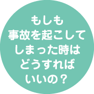 もしも事故を起こしてしまった時はどうすればいいの？