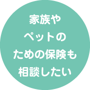 家族やペットのための保険も相談したい